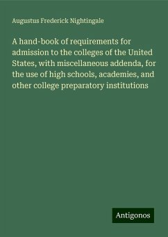 A hand-book of requirements for admission to the colleges of the United States, with miscellaneous addenda, for the use of high schools, academies, and other college preparatory institutions - Nightingale, Augustus Frederick