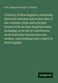 A history of New England, containing historical and descriptive sketches of the counties, cities and principal towns of the six New England states, including, in its list of contributors, more than sixty literary men and women, representing every county in New England