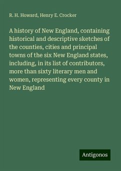 A history of New England, containing historical and descriptive sketches of the counties, cities and principal towns of the six New England states, including, in its list of contributors, more than sixty literary men and women, representing every county in New England - Howard, R. H.; Crocker, Henry E.