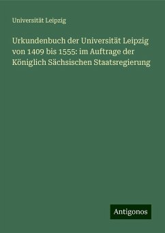 Urkundenbuch der Universität Leipzig von 1409 bis 1555: im Auftrage der Königlich Sächsischen Staatsregierung - Leipzig, Universität