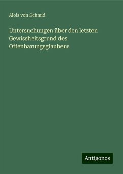 Untersuchungen über den letzten Gewissheitsgrund des Offenbarungsglaubens - Schmid, Alois Von