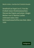 Sendbrief an Papst Leo X. Von der Freiheit eines Christenmenschen: Warum des Papsts und seiner Jünger Bücher von D. Martino Luther verbrannt seien: Drei Reformationsschriften aus dem Jahre 1520