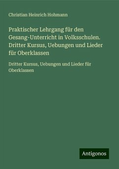 Praktischer Lehrgang für den Gesang-Unterricht in Volksschulen. Dritter Kursus, Uebungen und Lieder für Oberklassen - Hohmann, Christian Heinrich