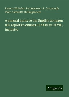 A general index to the English common law reports: volumes LXXXIV to CXVIII, inclusive - Pennypacker, Samuel Whitaker; Platt, E. Greenough; Hollingsworth, Samuel S.