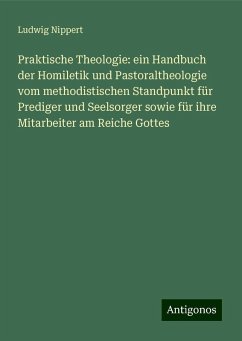 Praktische Theologie: ein Handbuch der Homiletik und Pastoraltheologie vom methodistischen Standpunkt für Prediger und Seelsorger sowie für ihre Mitarbeiter am Reiche Gottes - Nippert, Ludwig