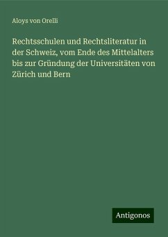 Rechtsschulen und Rechtsliteratur in der Schweiz, vom Ende des Mittelalters bis zur Gründung der Universitäten von Zürich und Bern - Orelli, Aloys Von