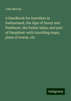 A Handbook for travellers in Switzerland, the Alps of Savoy and Piedmont, the Italian lakes, and part of Dauphiné: with travelling maps, plans of towns, etc - Murray, John