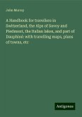 A Handbook for travellers in Switzerland, the Alps of Savoy and Piedmont, the Italian lakes, and part of Dauphiné: with travelling maps, plans of towns, etc