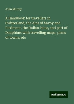 A Handbook for travellers in Switzerland, the Alps of Savoy and Piedmont, the Italian lakes, and part of Dauphiné: with travelling maps, plans of towns, etc - Murray, John