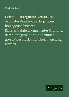 Ueber die Integration vermittelst expliciter Funktionen derjenigen homogenen linearen Differentialgleichungen mter Ordnung: deren Integrale nur für unendlich grosse Werthe der Variabelen unstetig werden - Koehler, Karl