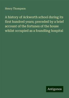 A history of Ackworth school during its first hundred years; preceded by a brief account of the fortunes of the house whilst occupied as a foundling hospital - Thompson, Henry