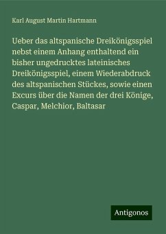 Ueber das altspanische Dreikönigsspiel nebst einem Anhang enthaltend ein bisher ungedrucktes lateinisches Dreikönigsspiel, einem Wiederabdruck des altspanischen Stückes, sowie einen Excurs über die Namen der drei Könige, Caspar, Melchior, Baltasar - Hartmann, Karl August Martin