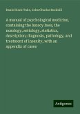 A manual of psychological medicine, containing the lunacy laws, the nosology, aetiology, statistics, description, diagnosis, pathology, and treatment of insanity, with an appendix of cases