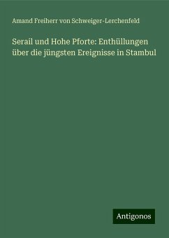 Serail und Hohe Pforte: Enthüllungen über die jüngsten Ereignisse in Stambul - Schweiger-Lerchenfeld, Amand Freiherr von