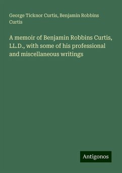 A memoir of Benjamin Robbins Curtis, LL.D., with some of his professional and miscellaneous writings - Curtis, George Ticknor; Curtis, Benjamin Robbins