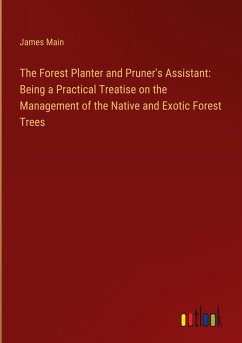 The Forest Planter and Pruner's Assistant: Being a Practical Treatise on the Management of the Native and Exotic Forest Trees - Main, James