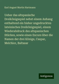 Ueber das altspanische Dreikönigsspiel nebst einem Anhang enthaltend ein bisher ungedrucktes lateinisches Dreikönigsspiel, einem Wiederabdruck des altspanischen Stückes, sowie einen Excurs über die Namen der drei Könige, Caspar, Melchior, Baltasar - Hartmann, Karl August Martin