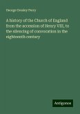 A history of the Church of England from the accession of Henry VIII, to the silencing of convocation in the eighteenth century