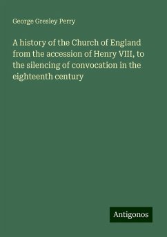 A history of the Church of England from the accession of Henry VIII, to the silencing of convocation in the eighteenth century - Perry, George Gresley