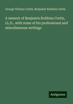 A memoir of Benjamin Robbins Curtis, LL.D., with some of his professional and miscellaneous writings - Curtis, George Ticknor; Curtis, Benjamin Robbins