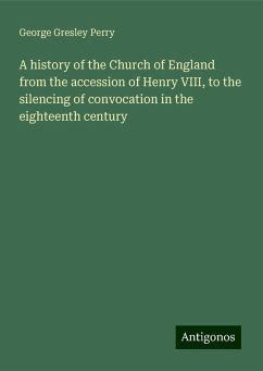 A history of the Church of England from the accession of Henry VIII, to the silencing of convocation in the eighteenth century - Perry, George Gresley