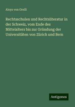 Rechtsschulen und Rechtsliteratur in der Schweiz, vom Ende des Mittelalters bis zur Gründung der Universitäten von Zürich und Bern - Orelli, Aloys Von