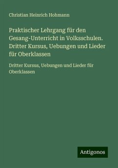 Praktischer Lehrgang für den Gesang-Unterricht in Volksschulen. Dritter Kursus, Uebungen und Lieder für Oberklassen - Hohmann, Christian Heinrich