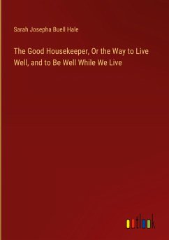 The Good Housekeeper, Or the Way to Live Well, and to Be Well While We Live - Hale, Sarah Josepha Buell