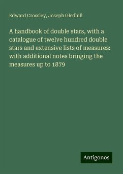 A handbook of double stars, with a catalogue of twelve hundred double stars and extensive lists of measures: with additional notes bringing the measures up to 1879 - Crossley, Edward; Gledhill, Joseph