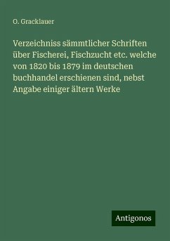 Verzeichniss sämmtlicher Schriften über Fischerei, Fischzucht etc. welche von 1820 bis 1879 im deutschen buchhandel erschienen sind, nebst Angabe einiger ältern Werke - Gracklauer, O.