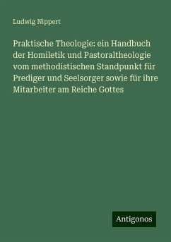 Praktische Theologie: ein Handbuch der Homiletik und Pastoraltheologie vom methodistischen Standpunkt für Prediger und Seelsorger sowie für ihre Mitarbeiter am Reiche Gottes - Nippert, Ludwig