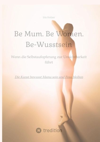 Be Mum. Be Woman. Be-Wusstsein Be Mum. Be Woman. Be-Wusstsein
