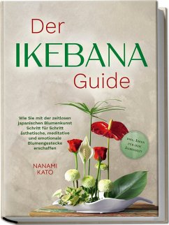 Der Ikebana Guide: Wie Sie mit der zeitlosen japanischen Blumenkunst Schritt für Schritt ästhetische, meditative und emotionale Blumengestecke erschaffen - inkl. Ideen für jede Jahreszeit - Kato, Nanami