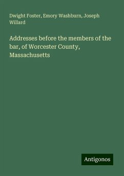 Addresses before the members of the bar, of Worcester County, Massachusetts - Foster, Dwight; Washburn, Emory; Willard, Joseph