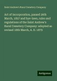 Act of incorporation, passed 26th March, 1857 and bye-laws, rules and regulations of the Saint Andrew's Rural Cemetery Company: adopted as revised 18th March, A. D. 1879