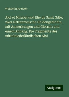 Aiol et Mirabel und Elie de Saint Gille; zwei altfranzösische Heldengedichte, mit Anmerkungen und Glossar; und einem Anhang: Die Fragmente des mittelniederländischen Aiol - Foerster, Wendelin