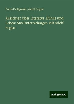 Ansichten über Literatur, Bühne und Leben: Aus Unterredungen mit Adolf Foglar - Grillparzer, Franz; Foglar, Adolf