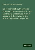 Act of incorporation, by-laws, and catalogue of library of the Saint John Law Society: incorporated by act of Assembly of the province of New Brunswick passed 18th April 1878