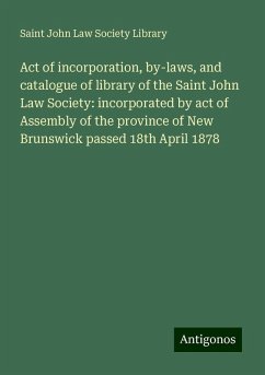 Act of incorporation, by-laws, and catalogue of library of the Saint John Law Society: incorporated by act of Assembly of the province of New Brunswick passed 18th April 1878 - Library, Saint John Law Society