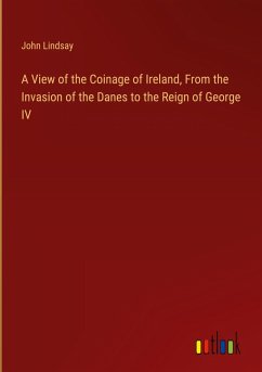 A View of the Coinage of Ireland, From the Invasion of the Danes to the Reign of George IV