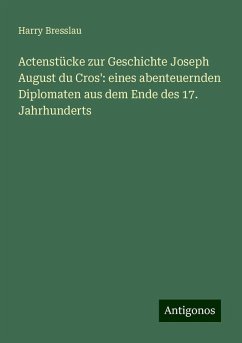 Actenstücke zur Geschichte Joseph August du Cros': eines abenteuernden Diplomaten aus dem Ende des 17. Jahrhunderts - Bresslau, Harry