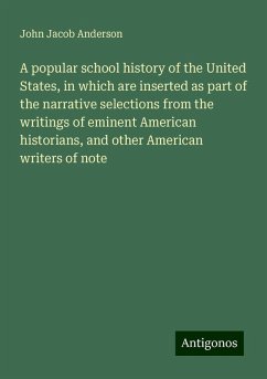 A popular school history of the United States, in which are inserted as part of the narrative selections from the writings of eminent American historians, and other American writers of note - Anderson, John Jacob