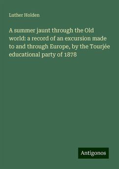 A summer jaunt through the Old world: a record of an excursion made to and through Europe, by the Tourjée educational party of 1878 - Holden, Luther