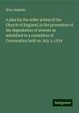 A plea for the wider action of the Church of England, in the prevention of the degradation of women: as submitted to a committee of Convocation held on July 3, 1879