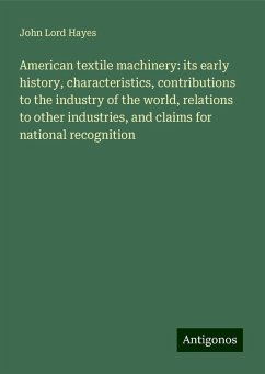 American textile machinery: its early history, characteristics, contributions to the industry of the world, relations to other industries, and claims for national recognition - Hayes, John Lord
