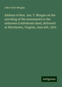 Address of Hon. Jno. T. Morgan on the unveiling of the monuments to the unknown Confederate dead, delivered at Winchester, Virginia, June 6th, 1879 - Morgan, John Tyler