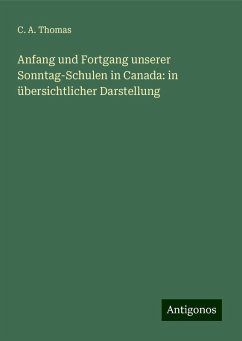 Anfang und Fortgang unserer Sonntag-Schulen in Canada: in übersichtlicher Darstellung - Thomas, C. A.