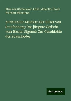 Altdeutsche Studien: Der Ritter von Staufenberg; Das jüngere Gedicht vom Riesen Sigenot; Zur Geschichte des Eckenliedes - Steinmeyer, Elias Von; Jänicke, Oskar; Wilmanns, Franz Wilhelm