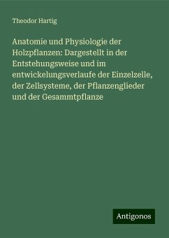 Anatomie und Physiologie der Holzpflanzen: Dargestellt in der Entstehungsweise und im entwickelungsverlaufe der Einzelzelle, der Zellsysteme, der Pflanzenglieder und der Gesammtpflanze - Hartig, Theodor