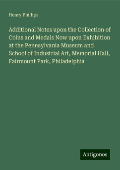 Additional Notes upon the Collection of Coins and Medals Now upon Exhibition at the Pennsylvania Museum and School of Industrial Art, Memorial Hall, Fairmount Park, Philadelphia - Phillips, Henry